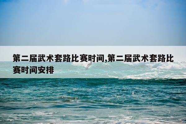第二届武术套路比赛时间,第二届武术套路比赛时间安排