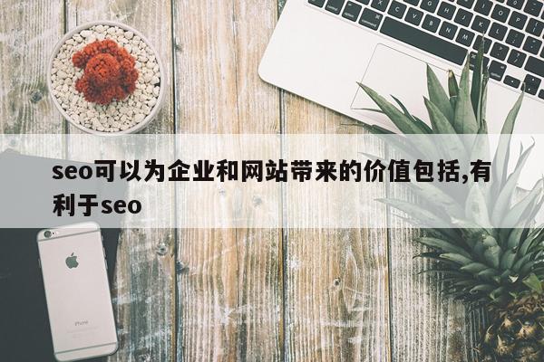 seo可以为企业和网站带来的价值包括,有利于seo