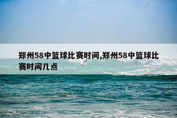 郑州58中篮球比赛时间,郑州58中篮球比赛时间几点