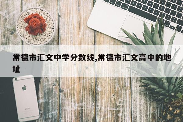 常德市汇文中学分数线,常德市汇文高中的地址