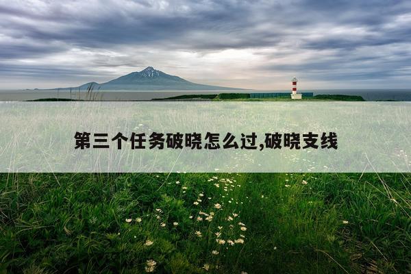 第三个任务破晓怎么过,破晓支线