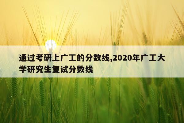 通过考研上广工的分数线,2020年广工大学研究生复试分数线