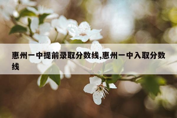 惠州一中提前录取分数线,惠州一中入取分数线