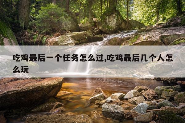 吃鸡最后一个任务怎么过,吃鸡最后几个人怎么玩