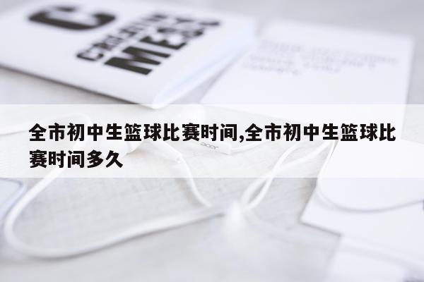 全市初中生篮球比赛时间,全市初中生篮球比赛时间多久