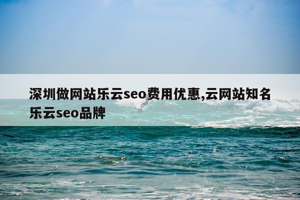 深圳做网站乐云seo费用优惠,云网站知名乐云seo品牌