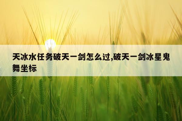 天冰水任务破天一剑怎么过,破天一剑冰星鬼舞坐标