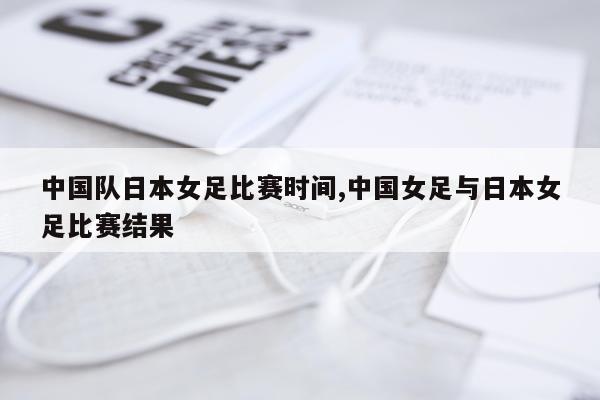 中国队日本女足比赛时间,中国女足与日本女足比赛结果