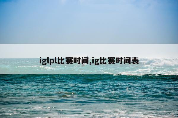 iglpl比赛时间,ig比赛时间表