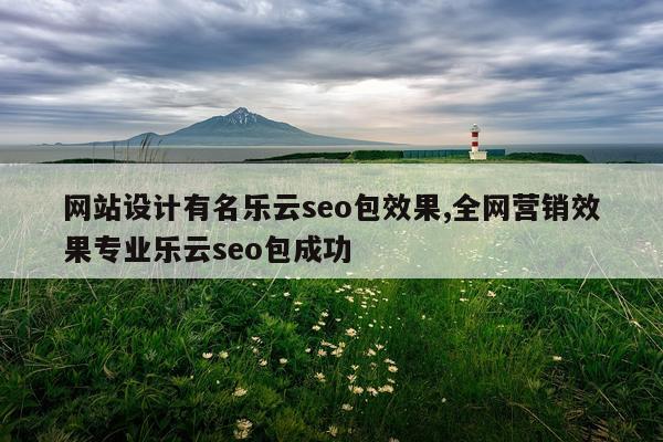 网站设计有名乐云seo包效果,全网营销效果专业乐云seo包成功