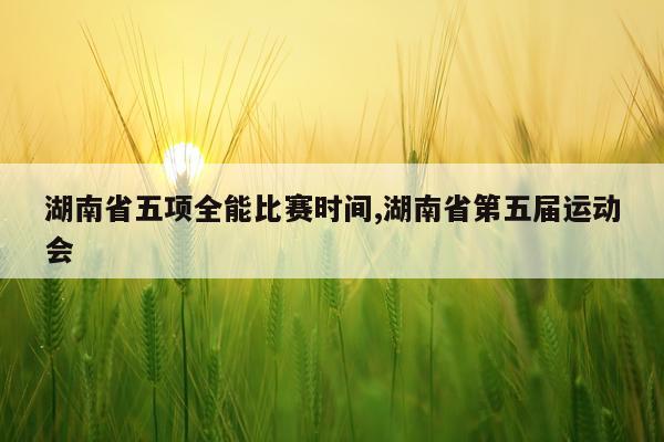 湖南省五项全能比赛时间,湖南省第五届运动会