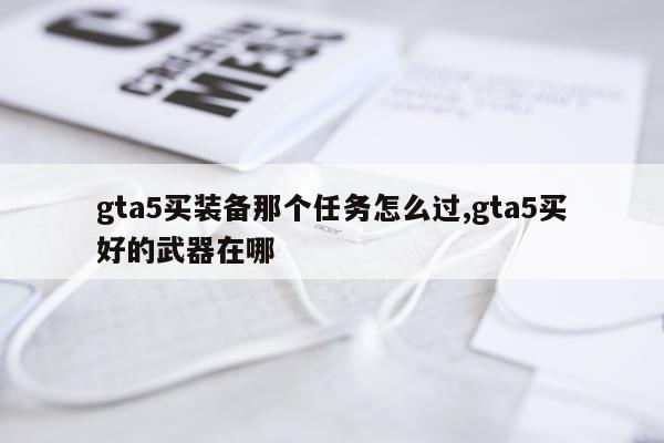 gta5买装备那个任务怎么过,gta5买好的武器在哪