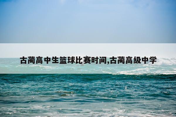 古蔺高中生篮球比赛时间,古蔺高级中学