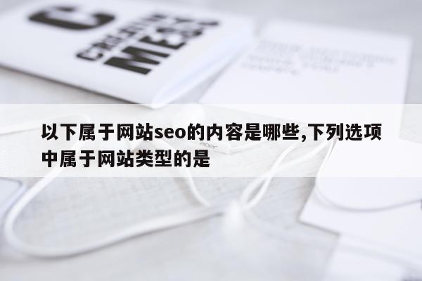 以下属于网站seo的内容是哪些,下列选项中属于网站类型的是