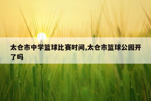 太仓市中学篮球比赛时间,太仓市篮球公园开了吗