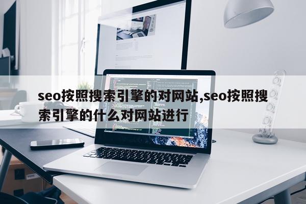 seo按照搜索引擎的对网站,seo按照搜索引擎的什么对网站进行