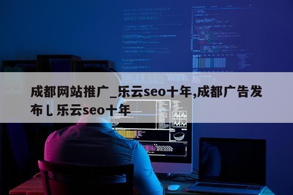 成都网站推广_乐云seo十年,成都广告发布乚乐云seo十年
