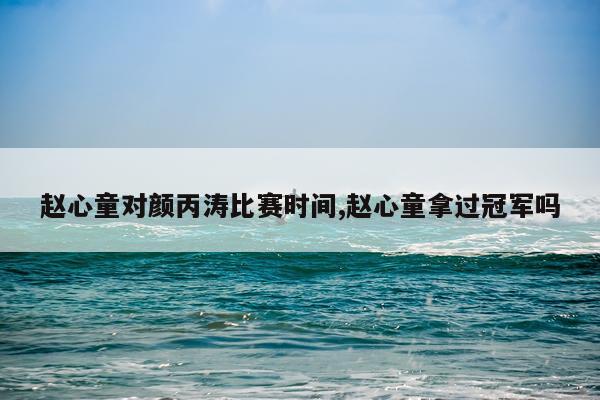 赵心童对颜丙涛比赛时间,赵心童拿过冠军吗