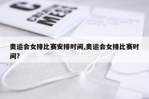 奥运会女排比赛安排时间,奥运会女排比赛时间?