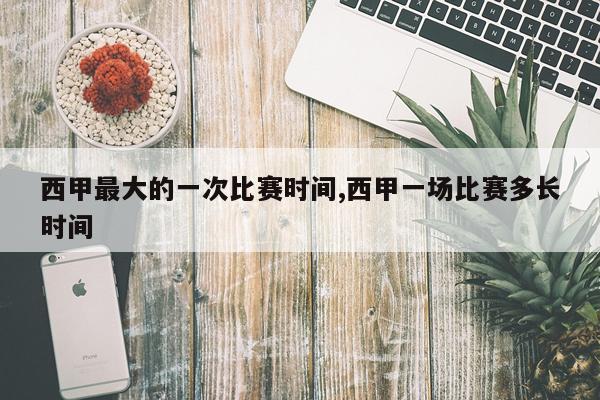 西甲最大的一次比赛时间,西甲一场比赛多长时间