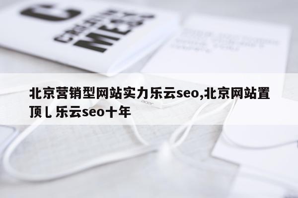 北京营销型网站实力乐云seo,北京网站置顶乚乐云seo十年