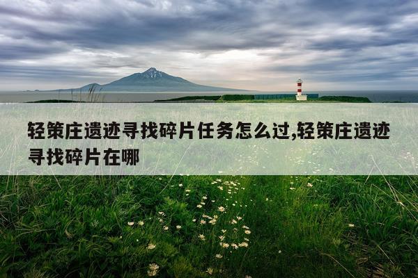 轻策庄遗迹寻找碎片任务怎么过,轻策庄遗迹寻找碎片在哪