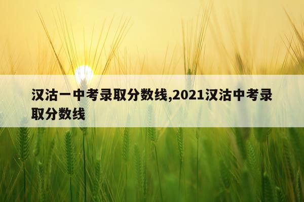 汉沽一中考录取分数线,2021汉沽中考录取分数线