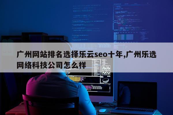 广州网站排名选择乐云seo十年,广州乐选网络科技公司怎么样