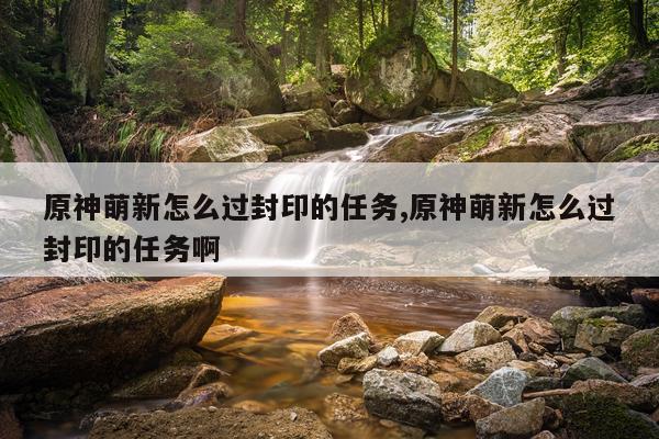 原神萌新怎么过封印的任务,原神萌新怎么过封印的任务啊