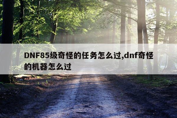 DNF85级奇怪的任务怎么过,dnf奇怪的机器怎么过