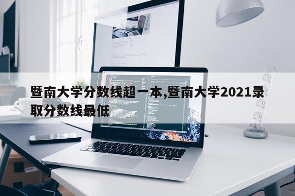 暨南大学分数线超一本,暨南大学2021录取分数线最低