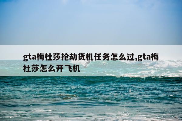 gta梅杜莎抢劫货机任务怎么过,gta梅杜莎怎么开飞机