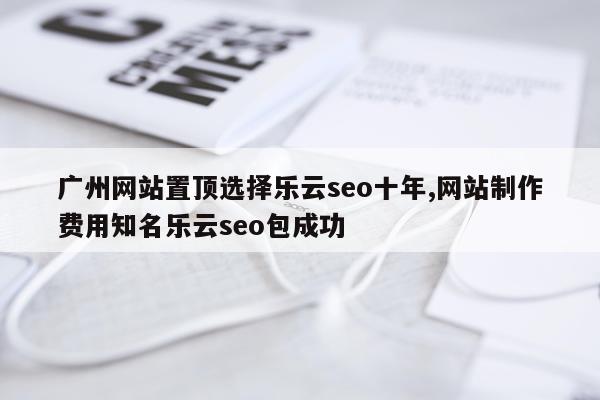 广州网站置顶选择乐云seo十年,网站制作费用知名乐云seo包成功