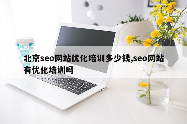 北京seo网站优化培训多少钱,seo网站有优化培训吗