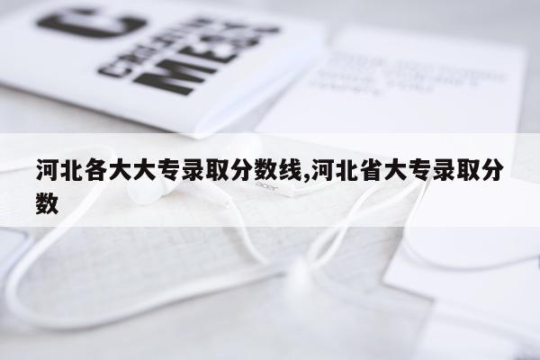 河北各大大专录取分数线,河北省大专录取分数