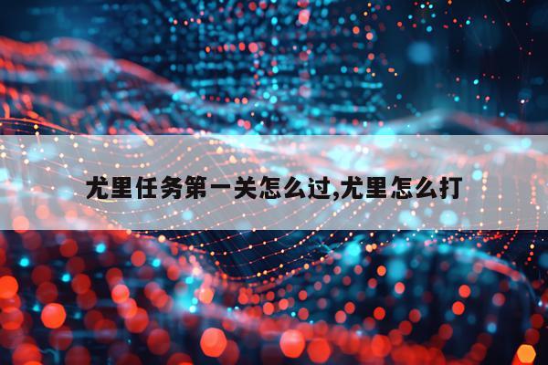 尤里任务第一关怎么过,尤里怎么打