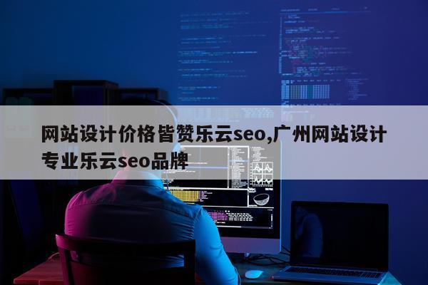 网站设计价格皆赞乐云seo,广州网站设计专业乐云seo品牌
