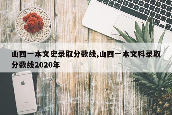 山西一本文史录取分数线,山西一本文科录取分数线2020年