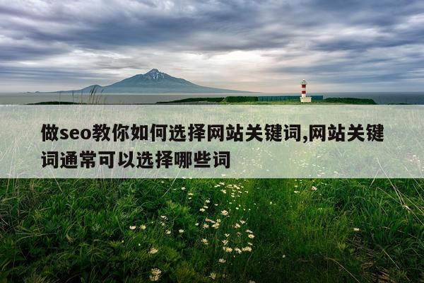做seo教你如何选择网站关键词,网站关键词通常可以选择哪些词