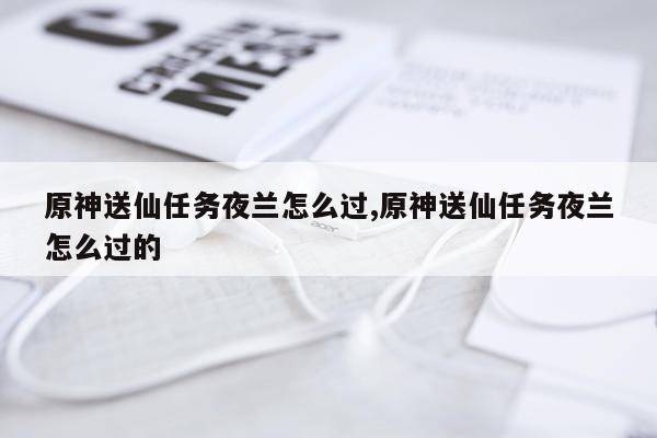 原神送仙任务夜兰怎么过,原神送仙任务夜兰怎么过的