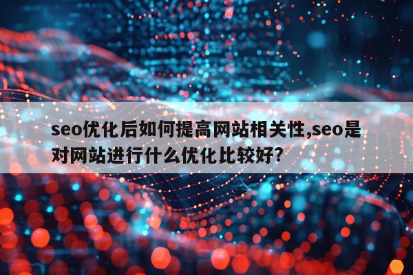 seo优化后如何提高网站相关性,seo是对网站进行什么优化比较好?