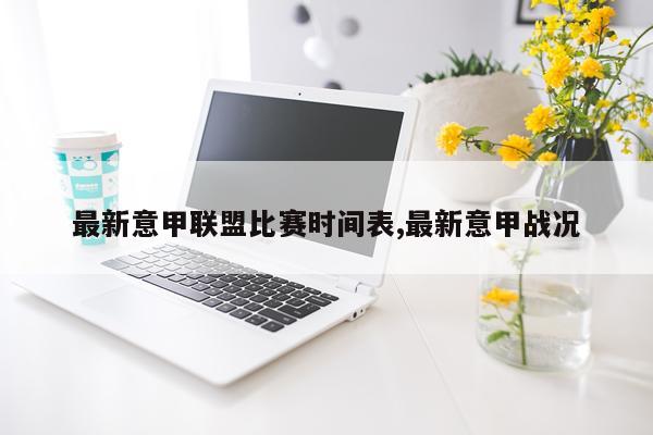 最新意甲联盟比赛时间表,最新意甲战况