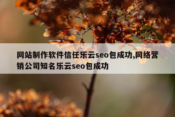 网站制作软件信任乐云seo包成功,网络营销公司知名乐云seo包成功