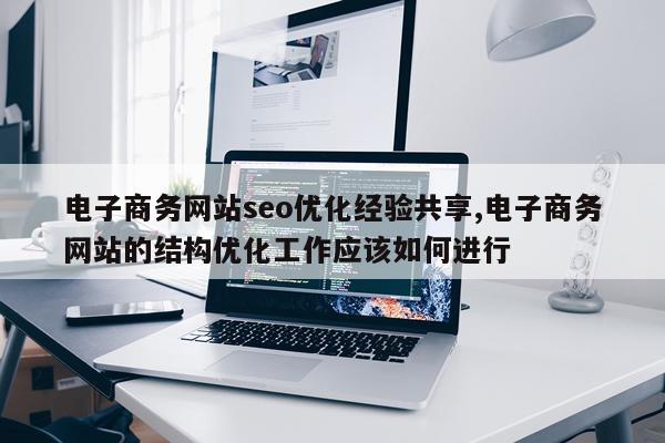 电子商务网站seo优化经验共享,电子商务网站的结构优化工作应该如何进行