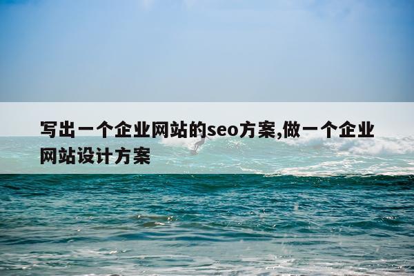 写出一个企业网站的seo方案,做一个企业网站设计方案