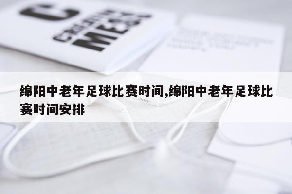 绵阳中老年足球比赛时间,绵阳中老年足球比赛时间安排