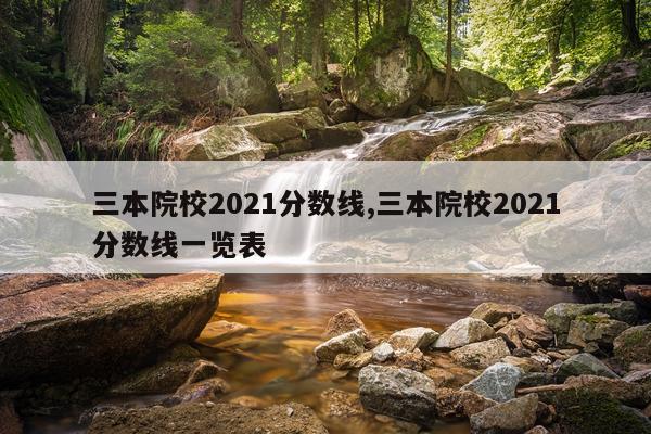 三本院校2021分数线,三本院校2021分数线一览表