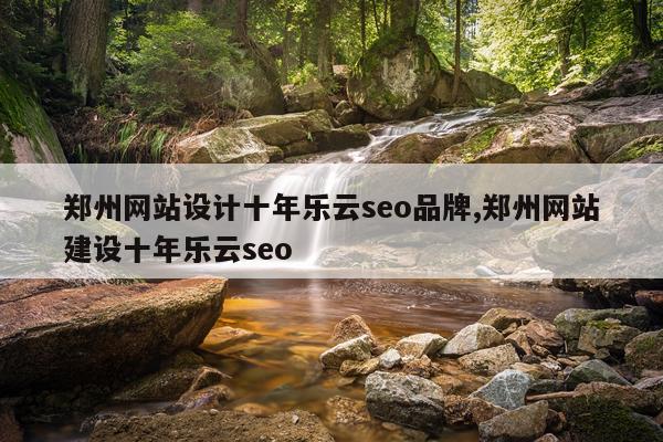 郑州网站设计十年乐云seo品牌,郑州网站建设十年乐云seo