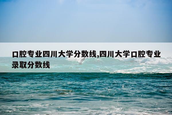 口腔专业四川大学分数线,四川大学口腔专业录取分数线