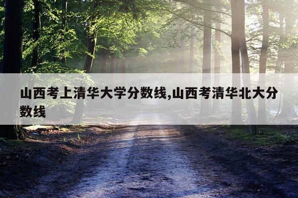 山西考上清华大学分数线,山西考清华北大分数线